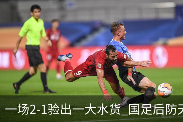 一场2-1验出一大水货 国足后防天坑 安东尼奥和邵佳一都不可重用他