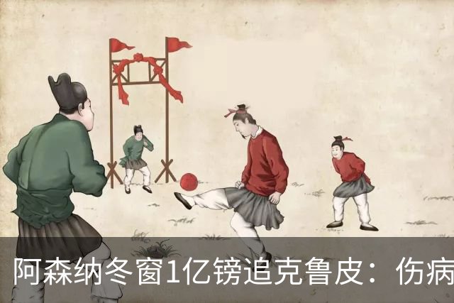 阿森纳冬窗1亿镑追克鲁皮：伤病风险下的争冠豪赌